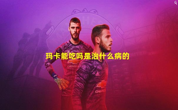 玛卡能吃吗是治什么病的