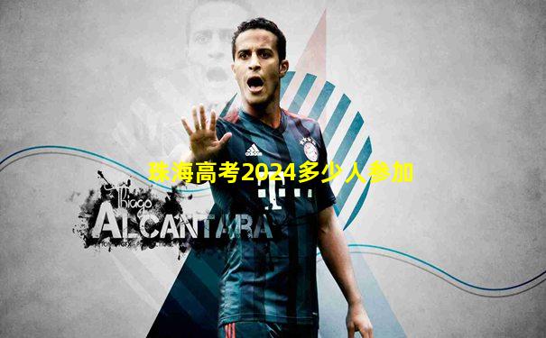 珠海高考2024多少人参加