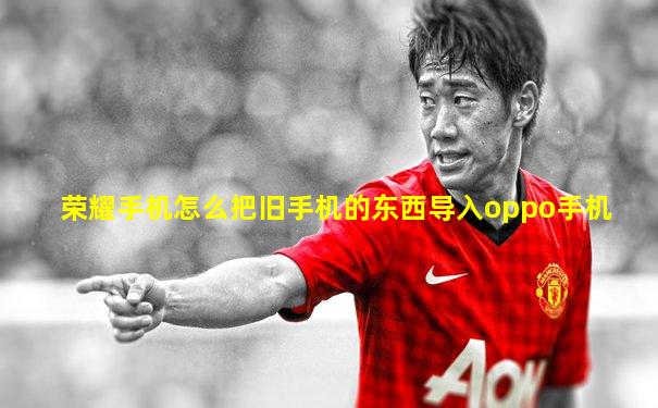 荣耀手机怎么把旧手机的东西导入oppo手机