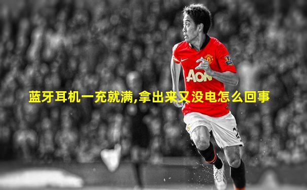 蓝牙耳机一充就满,拿出来又没电怎么回事