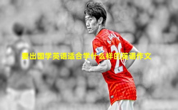 要出国学英语适合学什么样的英语作文