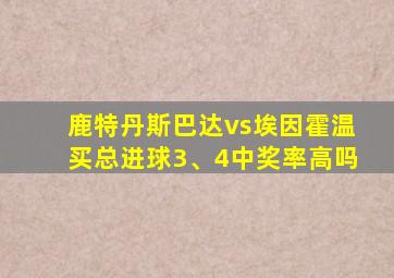 鹿特丹斯巴达vs埃因霍温买总进球3、4中奖率高吗